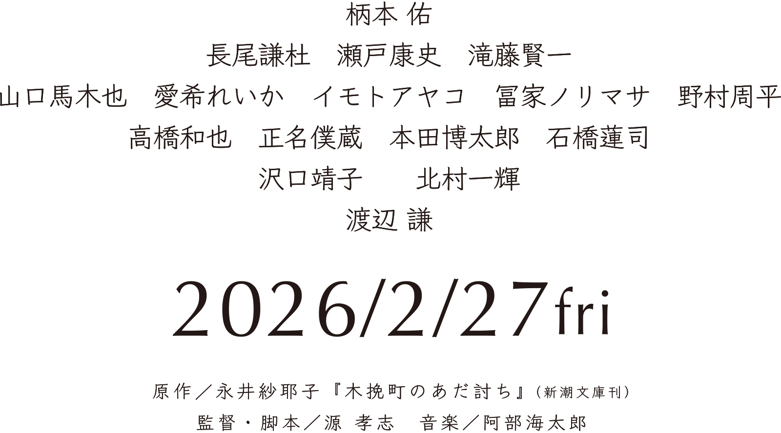 柄本 佑、長尾謙杜、瀬戸康史、滝藤賢一、山口馬木也、愛希れいか、イモトアヤコ、冨家ノリマサ、野村周平、高橋和也、正名僕蔵、本田博太郎、石橋蓮司、沢口靖子、、北村一輝、渡辺 謙、原作：永井紗耶子『木挽町のあだ討ち』（新潮文庫刊）、監督・脚本：源 孝志　音楽：阿部海太郎 主題歌 ／「人生は夢だらけ」椎名林檎（EMI Records / UNIVERSAL MUSIC）